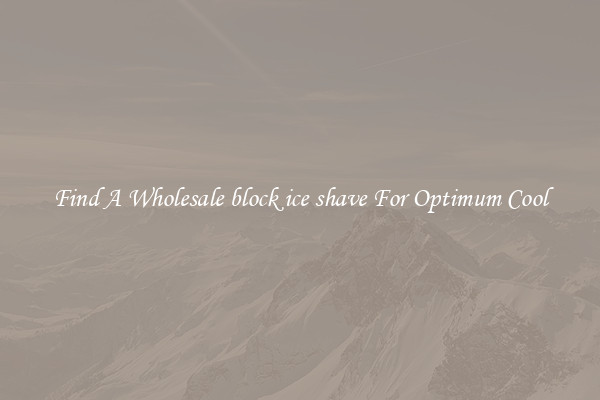Find A Wholesale block ice shave For Optimum Cool