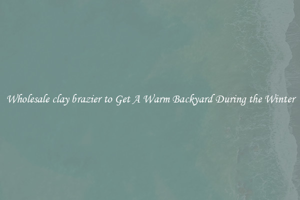 Wholesale clay brazier to Get A Warm Backyard During the Winter