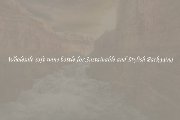 Wholesale soft wine bottle for Sustainable and Stylish Packaging