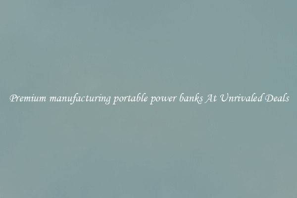Premium manufacturing portable power banks At Unrivaled Deals