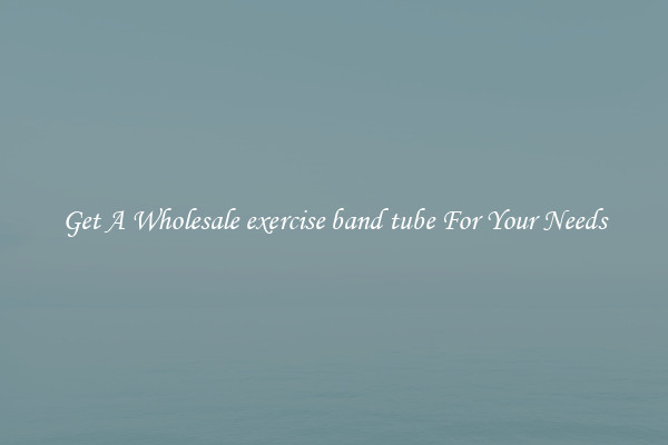 Get A Wholesale exercise band tube For Your Needs