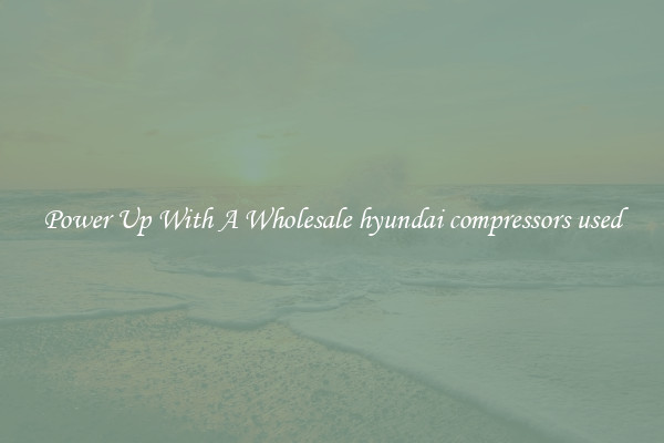 Power Up With A Wholesale hyundai compressors used