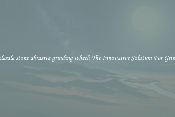 Wholesale stone abrasive grinding wheel: The Innovative Solution For Grinding