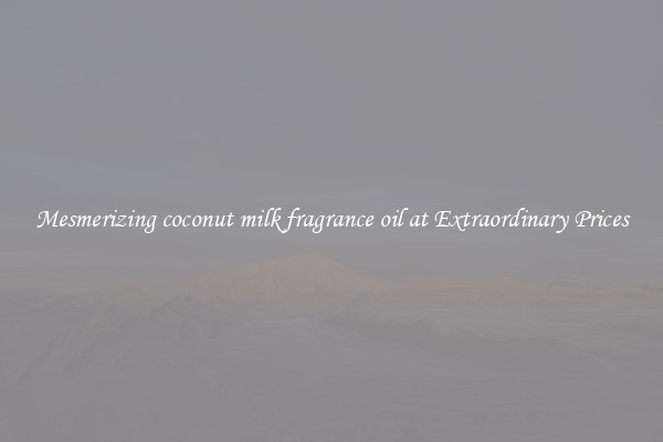 Mesmerizing coconut milk fragrance oil at Extraordinary Prices