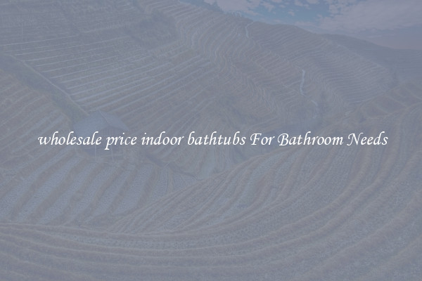 wholesale price indoor bathtubs For Bathroom Needs