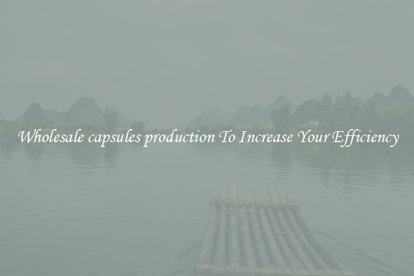 Wholesale capsules production To Increase Your Efficiency