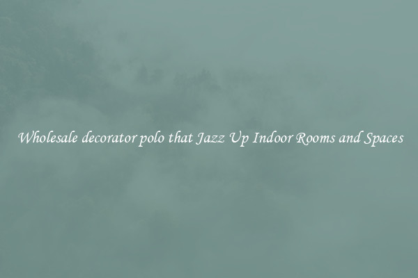 Wholesale decorator polo that Jazz Up Indoor Rooms and Spaces