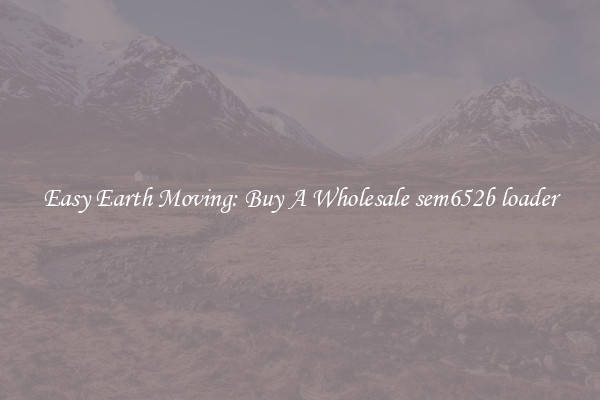 Easy Earth Moving: Buy A Wholesale sem652b loader