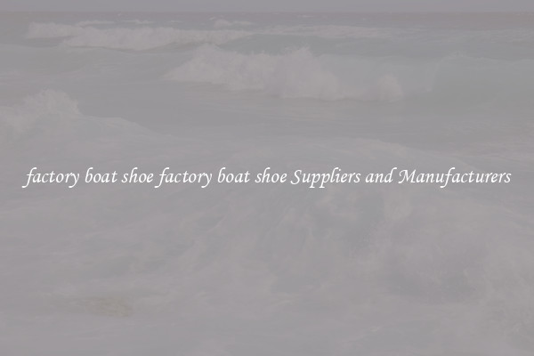 factory boat shoe factory boat shoe Suppliers and Manufacturers