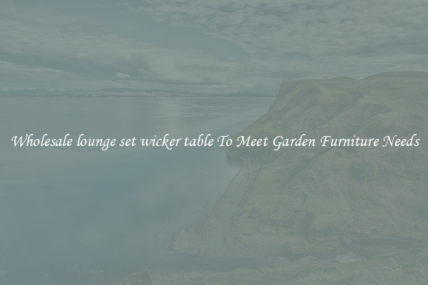 Wholesale lounge set wicker table To Meet Garden Furniture Needs