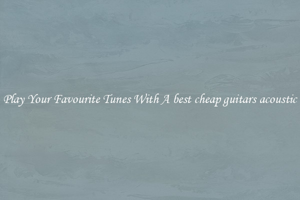 Play Your Favourite Tunes With A best cheap guitars acoustic