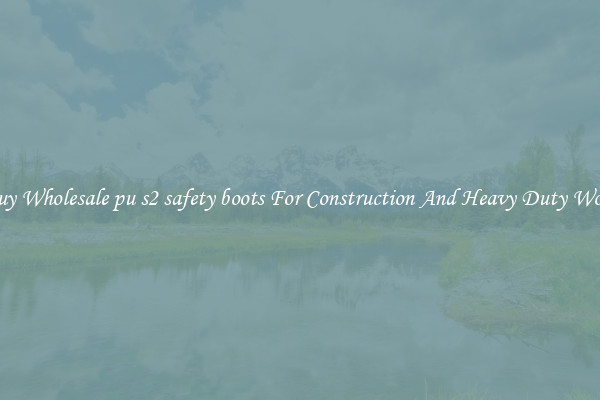 Buy Wholesale pu s2 safety boots For Construction And Heavy Duty Work