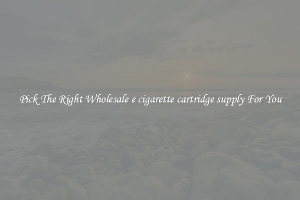 Pick The Right Wholesale e cigarette cartridge supply For You