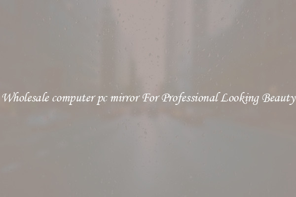 Wholesale computer pc mirror For Professional Looking Beauty