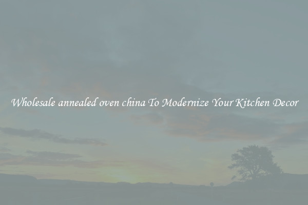 Wholesale annealed oven china To Modernize Your Kitchen Decor