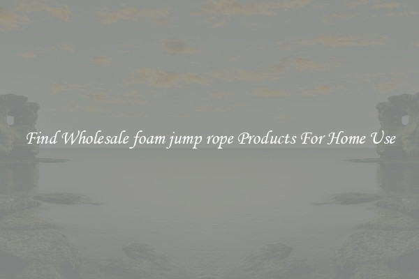 Find Wholesale foam jump rope Products For Home Use