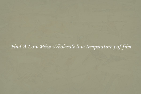 Find A Low-Price Wholesale low temperature pof film