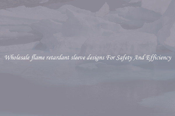 Wholesale flame retardant sleeve designs For Safety And Efficiency