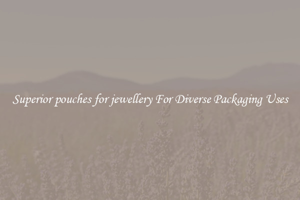 Superior pouches for jewellery For Diverse Packaging Uses