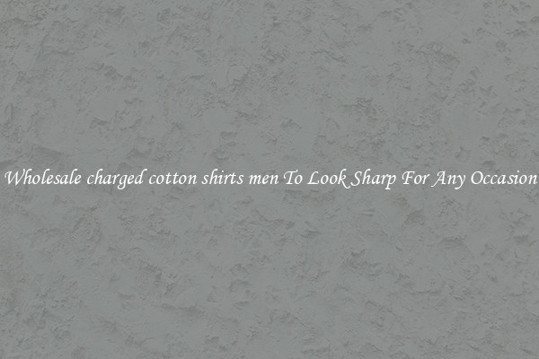 Wholesale charged cotton shirts men To Look Sharp For Any Occasion